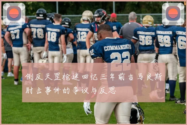 倒反天罡枪迷回忆三年前吉马良斯肘击事件的争议与反思