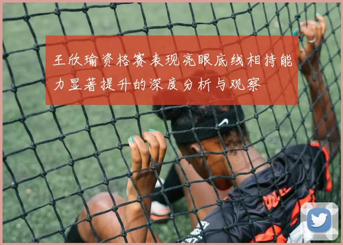 王欣瑜资格赛表现亮眼底线相持能力显著提升的深度分析与观察